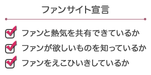 ファンサイト宣言　・ファンと熱気を共有出来るか　・ファンが欲しい物を知っているか　・ファンをえこひいきしているか